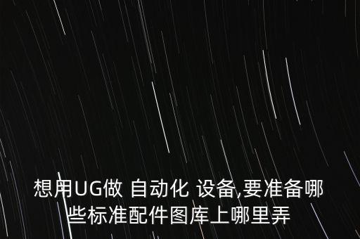 想用UG做 自動(dòng)化 設(shè)備,要準(zhǔn)備哪些標(biāo)準(zhǔn)配件圖庫(kù)上哪里弄