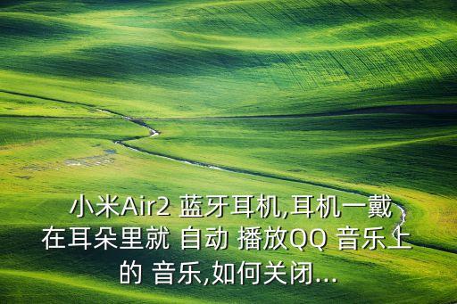  小米Air2 藍牙耳機,耳機一戴在耳朵里就 自動 播放QQ 音樂上的 音樂,如何關(guān)閉...