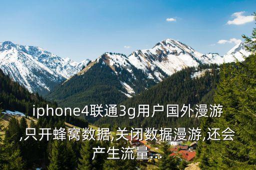 iphone4聯(lián)通3g用戶國(guó)外漫游,只開(kāi)蜂窩數(shù)據(jù),關(guān)閉數(shù)據(jù)漫游,還會(huì)產(chǎn)生流量...