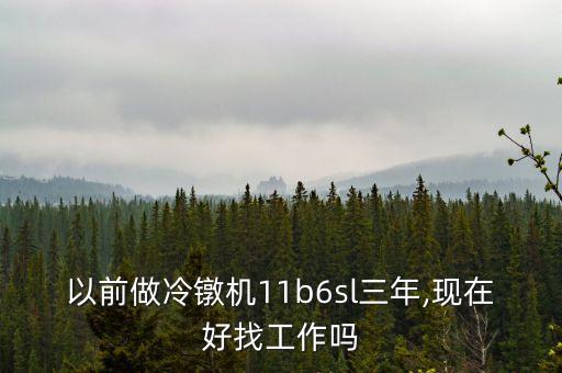 以前做冷鐓機(jī)11b6sl三年,現(xiàn)在好找工作嗎