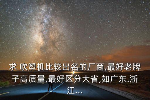 求 吹塑機(jī)比較出名的廠商,最好老牌子高質(zhì)量,最好區(qū)分大省,如廣東.浙江...