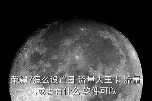 榮耀7怎么設(shè)置日 流量大王卡 流量,或者有什么 軟件可以