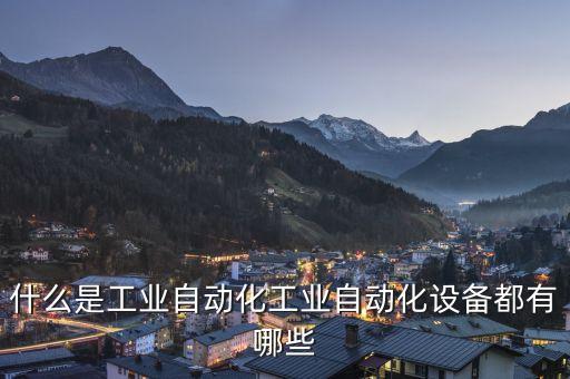 什么是工業(yè)自動化工業(yè)自動化設(shè)備都有哪些