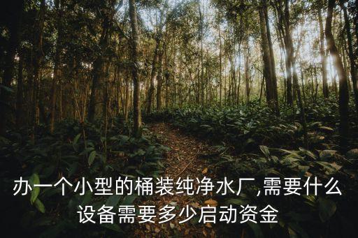 辦一個(gè)小型的桶裝純凈水廠(chǎng),需要什么設(shè)備需要多少啟動(dòng)資金