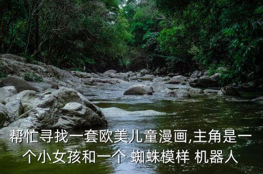 幫忙尋找一套歐美兒童漫畫(huà),主角是一個(gè)小女孩和一個(gè) 蜘蛛模樣 機(jī)器人