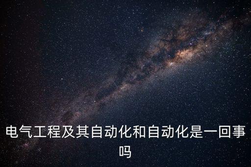 電氣工程及其自動(dòng)化和自動(dòng)化是一回事嗎