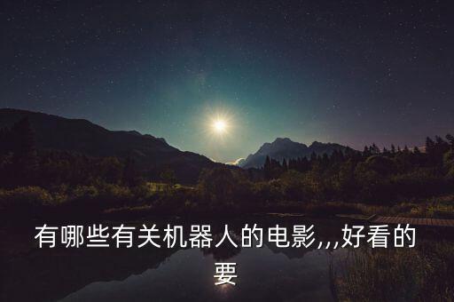 最精彩的機器人電影大全集,關(guān)于機器人的電影有哪些?