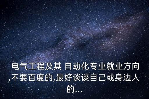  電氣工程及其 自動化專業(yè)就業(yè)方向,不要百度的,最好談?wù)勛约夯蛏磉吶说?..