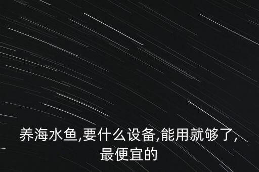 養(yǎng)海水魚,要什么設備,能用就夠了,最便宜的
