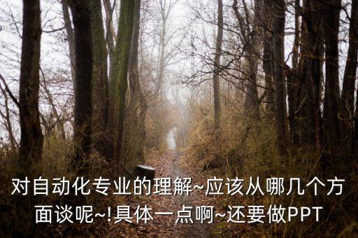 對自動化專業(yè)的理解~應(yīng)該從哪幾個方面談呢~!具體一點(diǎn)啊~還要做PPT