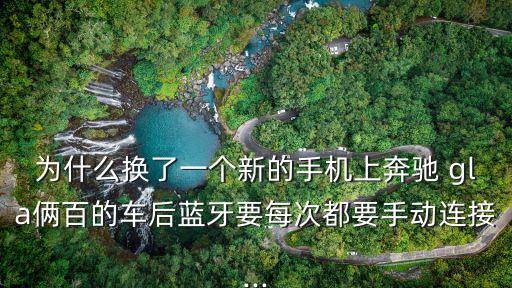 為什么換了一個(gè)新的手機(jī)上奔馳 gla倆百的車后藍(lán)牙要每次都要手動(dòng)連接...