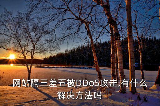 網(wǎng)站隔三差五被DDoS攻擊,有什么解決方法嗎