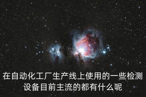 在自動化工廠生產(chǎn)線上使用的一些檢測設(shè)備目前主流的都有什么呢