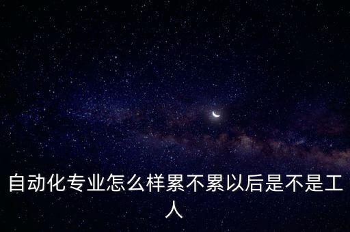 自動化專業(yè)怎么樣累不累以后是不是工人