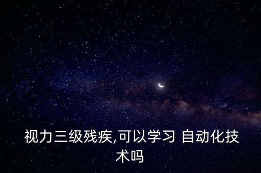  視力三級殘疾,可以學(xué)習(xí) 自動化技術(shù)嗎