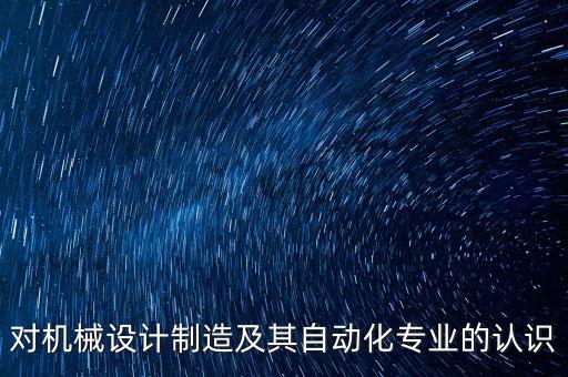 對機械設計制造及其自動化專業(yè)的認識