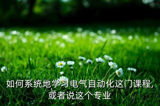 如何系統(tǒng)地學(xué)習(xí)電氣自動化這門課程,或者說這個專業(yè)