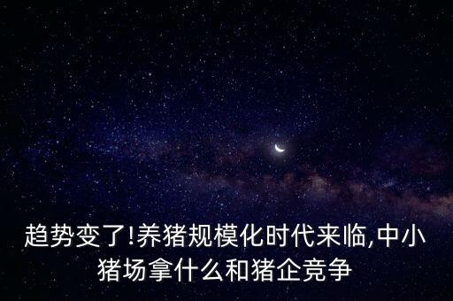 趨勢變了!養(yǎng)豬規(guī)?；瘯r代來臨,中小豬場拿什么和豬企競爭