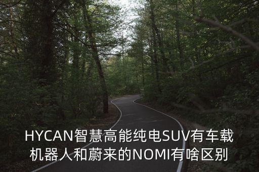 HYCAN智慧高能純電SUV有車載機器人和蔚來的NOMI有啥區(qū)別