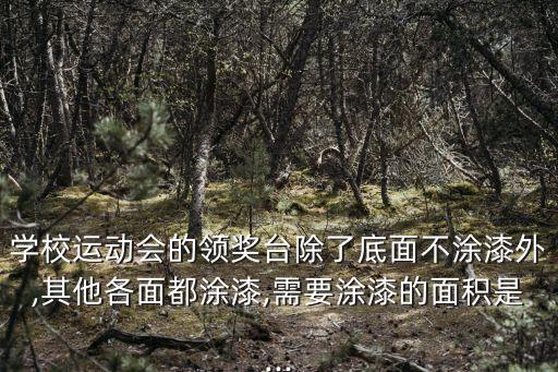 學(xué)校運動會的領(lǐng)獎臺除了底面不涂漆外,其他各面都涂漆,需要涂漆的面積是...