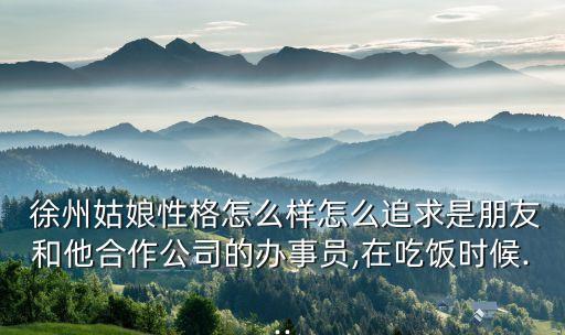  徐州姑娘性格怎么樣怎么追求是朋友和他合作公司的辦事員,在吃飯時(shí)候...