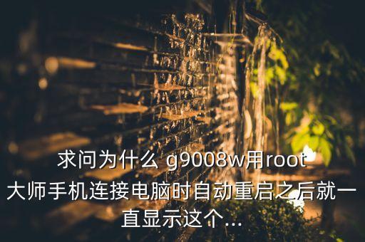 求問為什么 g9008w用root大師手機連接電腦時自動重啟之后就一直顯示這個...