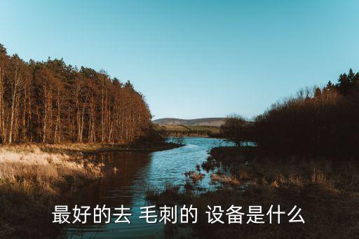 最好的去 毛刺的 設備是什么