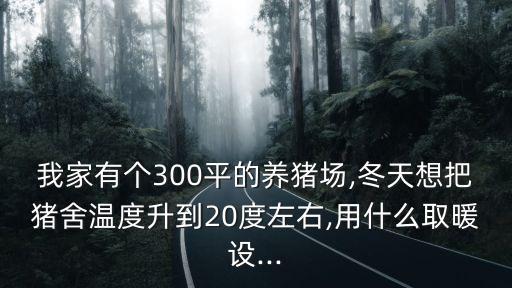 我家有個(gè)300平的養(yǎng)豬場(chǎng),冬天想把豬舍溫度升到20度左右,用什么取暖設(shè)...