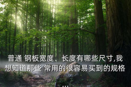 普通 鋼板寬度、長(zhǎng)度有哪些尺寸,我想知道那些 常用的很容易買到的規(guī)格...