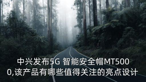 中興發(fā)布5G 智能安全帽MT5000,該產(chǎn)品有哪些值得關(guān)注的亮點設(shè)計