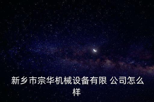  新鄉(xiāng)市宗華機(jī)械設(shè)備有限 公司怎么樣