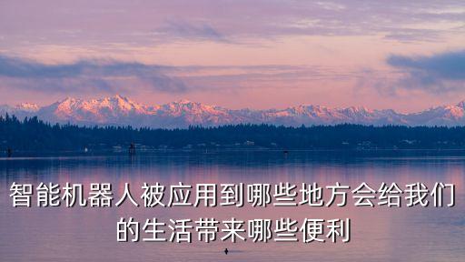 智能機(jī)器人被應(yīng)用到哪些地方會(huì)給我們的生活帶來哪些便利