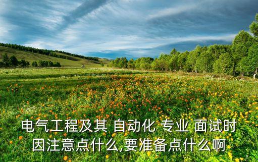 電氣工程及其 自動(dòng)化 專業(yè) 面試時(shí)因注意點(diǎn)什么,要準(zhǔn)備點(diǎn)什么啊