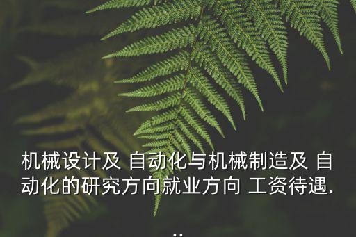 機械設計及 自動化與機械制造及 自動化的研究方向就業(yè)方向 工資待遇...