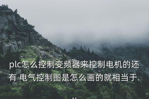 plc怎么控制變頻器來控制電機的還有 電氣控制圖是怎么畫的就相當于...