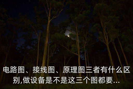 電路圖、接線圖、原理圖三者有什么區(qū)別,做設(shè)備是不是這三個圖都要...