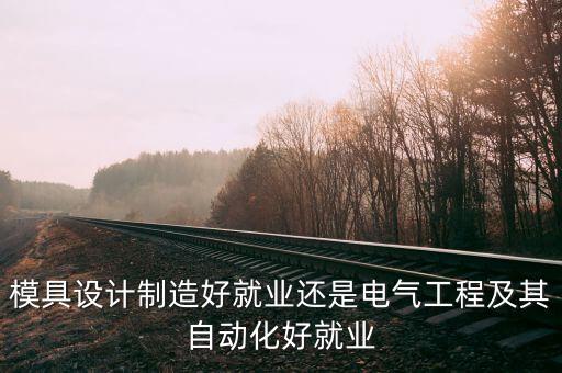 模具設(shè)計(jì)制造好就業(yè)還是電氣工程及其自動化好就業(yè)