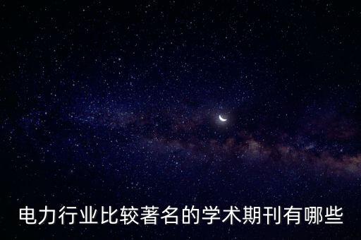 電力行業(yè)比較著名的學(xué)術(shù)期刊有哪些