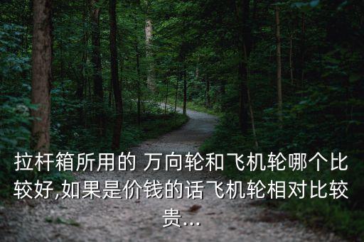 拉桿箱所用的 萬(wàn)向輪和飛機(jī)輪哪個(gè)比較好,如果是價(jià)錢的話飛機(jī)輪相對(duì)比較貴...
