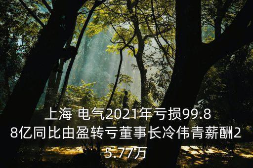  上海 電氣2021年虧損99.88億同比由盈轉(zhuǎn)虧董事長(zhǎng)冷偉青薪酬25.77萬(wàn)