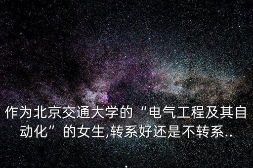作為北京交通大學(xué)的“電氣工程及其自動(dòng)化”的女生,轉(zhuǎn)系好還是不轉(zhuǎn)系...