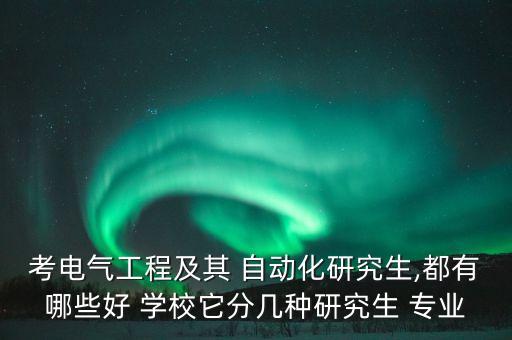 考電氣工程及其 自動(dòng)化研究生,都有哪些好 學(xué)校它分幾種研究生 專業(yè)