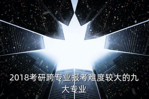 2018考研跨專業(yè)報考難度較大的九大專業(yè)