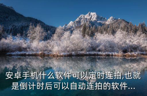 安卓手機什么軟件可以定時連拍,也就是倒計時后可以自動連拍的軟件...
