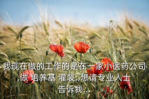 我現(xiàn)在做的工作的是在一家小醫(yī)藥公司,做 培養(yǎng)基 灌裝,,想請專業(yè)人士告訴我...