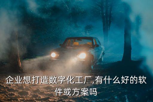 企業(yè)想打造數(shù)字化工廠,有什么好的軟件或方案嗎