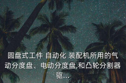 圓盤(pán)式工件 自動(dòng)化 裝配機(jī)所用的氣動(dòng)分度盤(pán)、電動(dòng)分度盤(pán),和凸輪分割器驅(qū)...