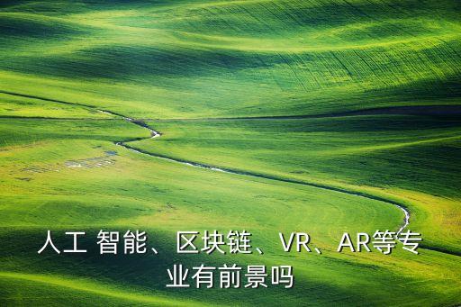 人工 智能、區(qū)塊鏈、VR、AR等專業(yè)有前景嗎