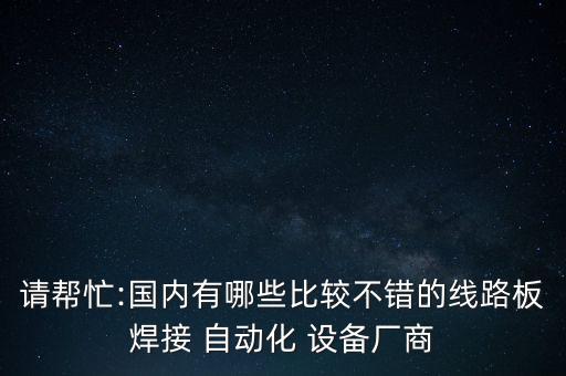請(qǐng)幫忙:國內(nèi)有哪些比較不錯(cuò)的線路板焊接 自動(dòng)化 設(shè)備廠商