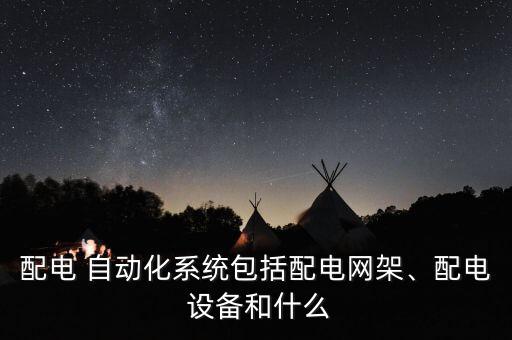 配電 自動化系統(tǒng)包括配電網(wǎng)架、配電 設(shè)備和什么